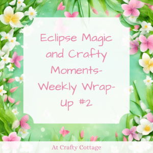 Eclipse Magic and Crafty Moments- Weekly Wrap-Up #2