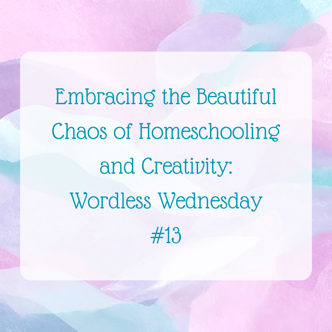 Embracing the Beautiful Chaos of Homeschooling and Creativity: Wordless Wednesday